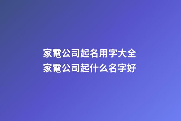 家電公司起名用字大全 家電公司起什么名字好-第1張-公司起名-玄機派